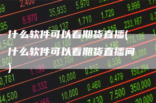 什么软件可以看期货直播(什么软件可以看期货直播间)