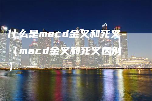 什么是macd金叉和死叉（macd金叉和死叉区别）