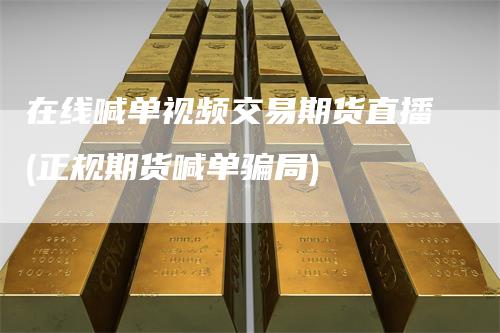 在线喊单视频交易期货直播(正规期货喊单骗局)