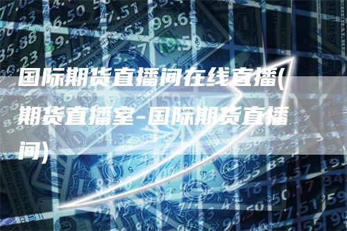 国际期货直播间在线直播(期货直播室-国际期货直播间)