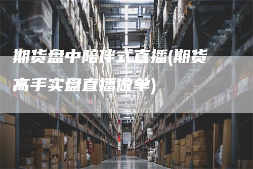 期货盘中陪伴式直播(期货高手实盘直播做单)
