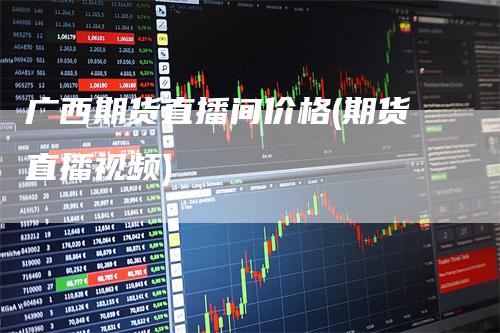 广西期货直播间价格(期货直播视频)