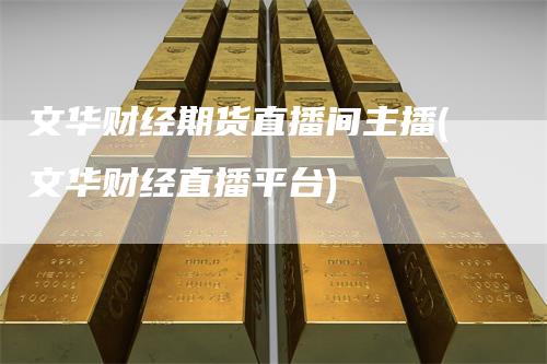 文华财经期货直播间主播(文华财经直播平台)