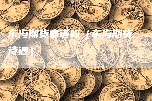 东海期货靠谱吗（东海期货待遇）