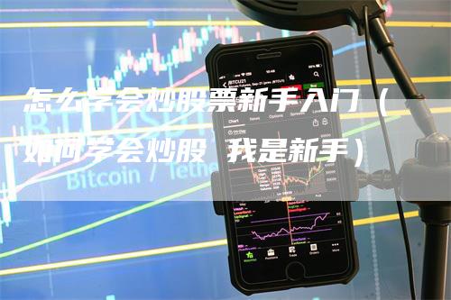怎么学会炒股票新手入门(如何学会炒股 我是新手)-新惠期货