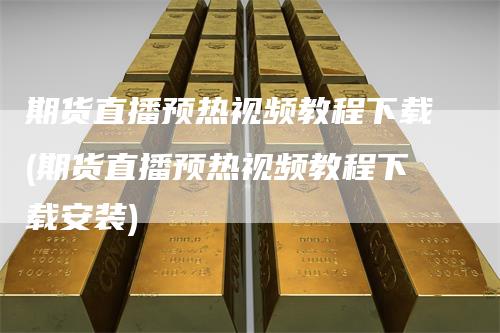 期货直播预热视频教程下载(期货直播预热视频教程下载安装)