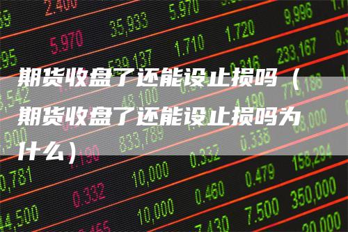期货收盘了还能设止损吗（期货收盘了还能设止损吗为什么）