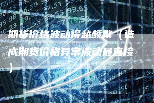 期货价格波动得越频繁（造成期货价格异常波动最直接）