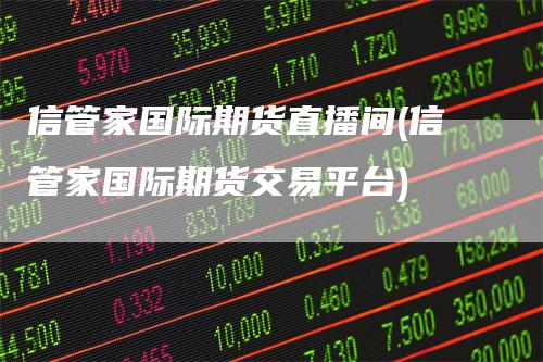 信管家国际期货直播间(信管家国际期货交易平台)