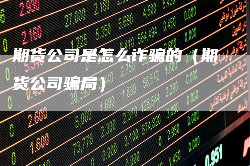 期货公司是怎么诈骗的（期货公司骗局）