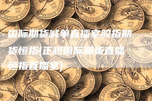 国际期货喊单直播室股指期货恒指(正规国际期货直播恒指直播室)