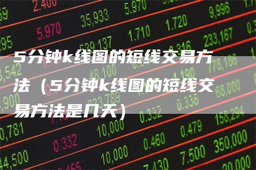 5分钟k线图的短线交易方法（5分钟k线图的短线交易方法是几天）