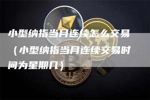小型纳指当月连续怎么交易（小型纳指当月连续交易时间为星期几）