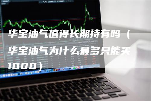 华宝油气值得长期持有吗（华宝油气为什么最多只能买1000）