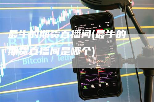 最牛的期货直播间(最牛的期货直播间是哪个)-新惠期货