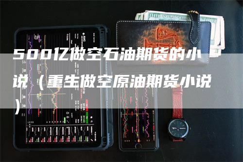 500亿做空石油期货的小说（重生做空原油期货小说）