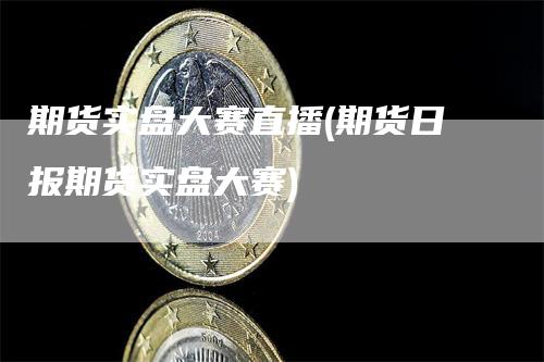 期货实盘大赛直播(期货日报期货实盘大赛)