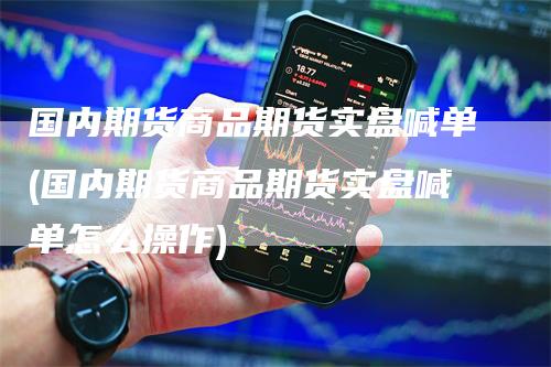 国内期货商品期货实盘喊单(国内期货商品期货实盘喊单怎么操作)