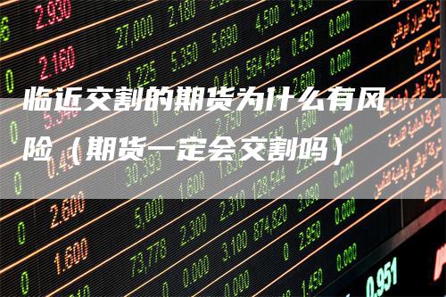 临近交割的期货为什么有风险（期货一定会交割吗）