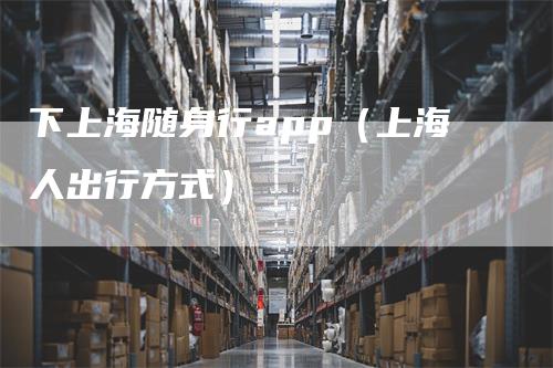 下上海随身行app（上海人出行方式）