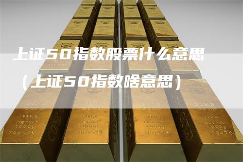 上证50指数股票什么意思（上证50指数啥意思）