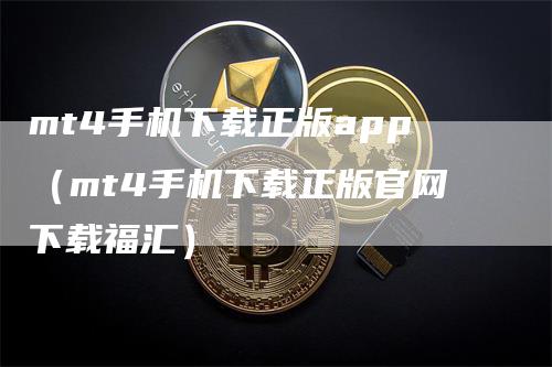 mt4手机下载正版app（mt4手机下载正版官网下载福汇）