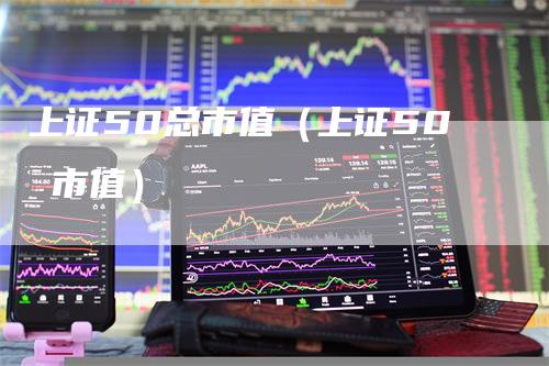 上证50总市值（上证50 市值）