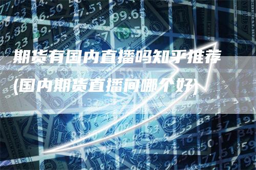 期货有国内直播吗知乎推荐(国内期货直播间哪个好)