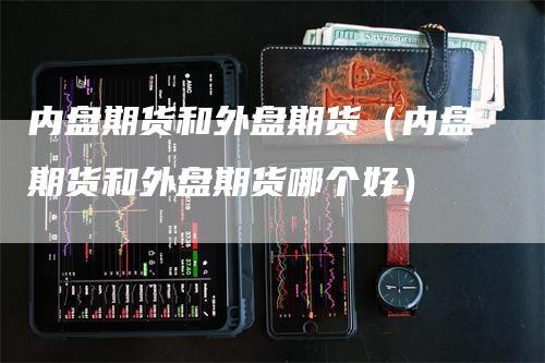内盘期货和外盘期货（内盘期货和外盘期货哪个好）