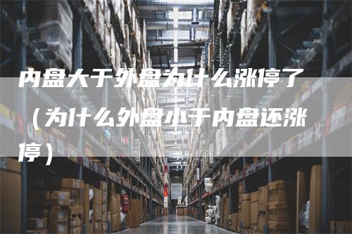 内盘大于外盘为什么涨停了（为什么外盘小于内盘还涨停）