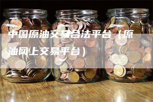 中国原油交易合法平台（原油网上交易平台）