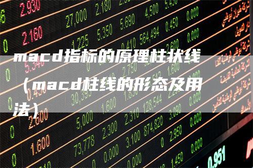 macd指标的原理柱状线（macd柱线的形态及用法）