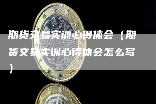 期货交易实训心得体会（期货交易实训心得体会怎么写）