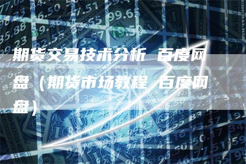 期货交易技术分析 百度网盘（期货市场教程 百度网盘）