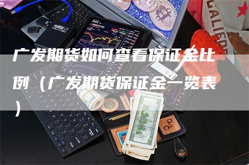 广发期货如何查看保证金比例（广发期货保证金一览表）