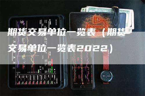 期货交易单位一览表（期货交易单位一览表2022）