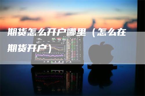 期货怎么开户哪里（怎么在期货开户）