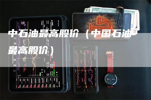中石油最高股价（中国石油最高股价）