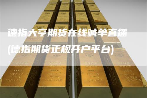 德指大亨期货在线喊单直播(德指期货正规开户平台)