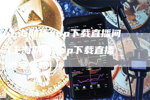 上海期货app下载直播间(上海期货app下载直播间安全吗)