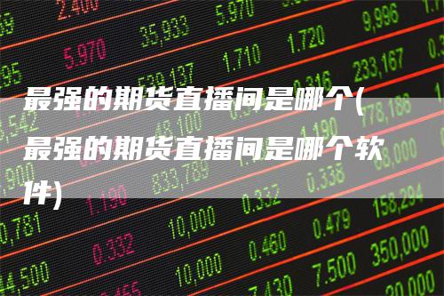 最强的期货直播间是哪个(最强的期货直播间是哪个软件)