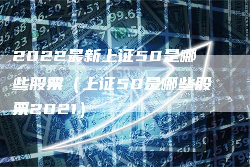 2022最新上证50是哪些股票（上证50是哪些股票2021）