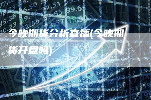 今晚期货分析直播(今晚期货开盘吗)