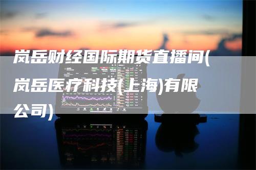 岚岳财经国际期货直播间(岚岳医疗科技(上海)有限公司)
