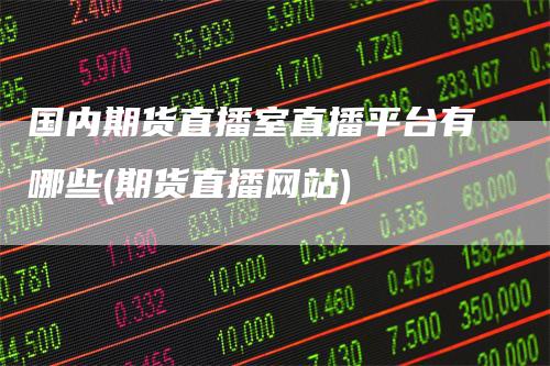 国内期货直播室直播平台有哪些(期货直播网站)