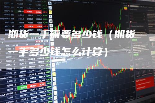 期货一手需要多少钱（期货一手多少钱怎么计算）