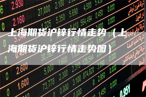 上海期货沪锌行情走势（上海期货沪锌行情走势图）