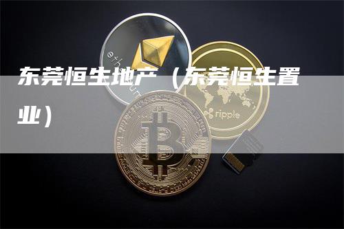 东莞恒生地产（东莞恒生置业）