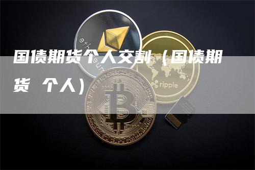 国债期货个人交割（国债期货 个人）
