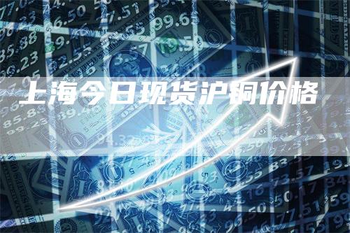 上海今日现货沪铜价格